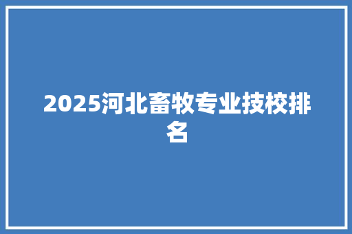 2025河北畜牧专业技校排名 工作计划