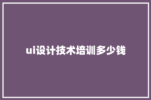 ui设计技术培训多少钱