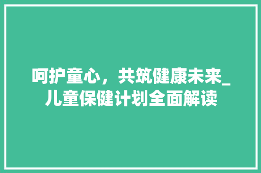 呵护童心，共筑健康未来_儿童保健计划全面解读