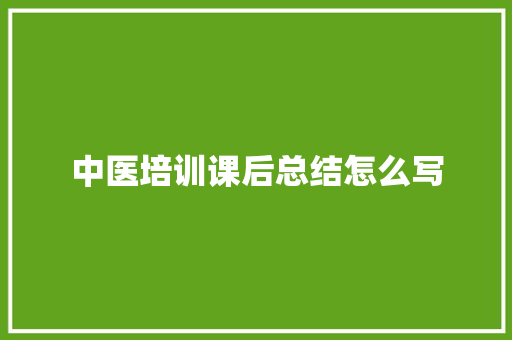 中医培训课后总结怎么写