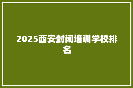 2025西安封闭培训学校排名