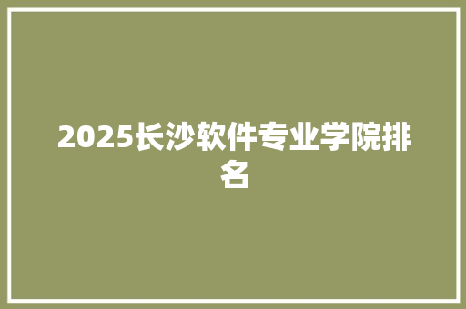 2025长沙软件专业学院排名