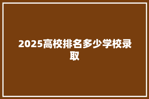 2025高校排名多少学校录取