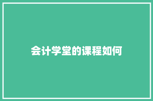 会计学堂的课程如何