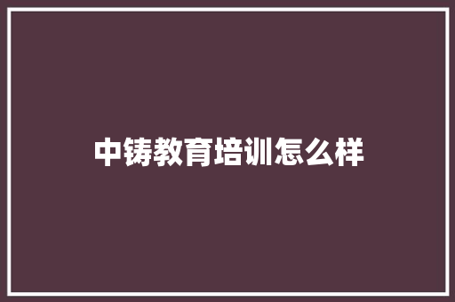 中铸教育培训怎么样