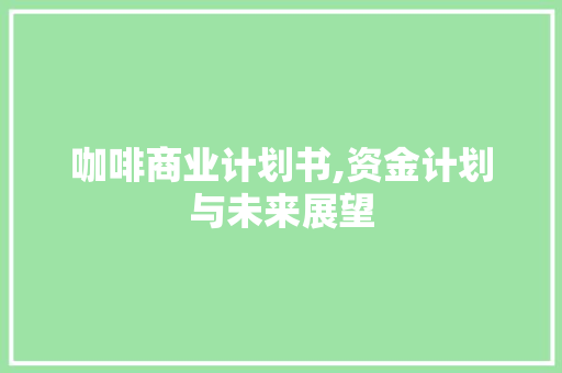 咖啡商业计划书,资金计划与未来展望