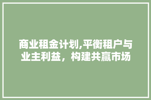 商业租金计划,平衡租户与业主利益，构建共赢市场 演讲稿
