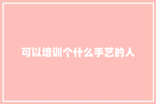 可以培训个什么手艺的人