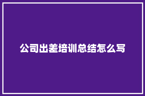 公司出差培训总结怎么写